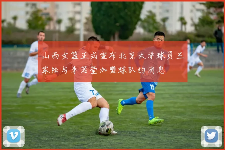 山西女篮正式宣布北京大学球员王家绘与李若莹加盟球队的消息