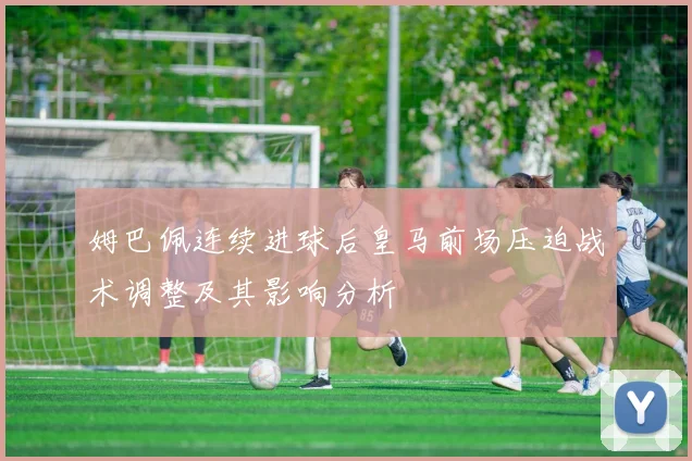 姆巴佩连续进球后皇马前场压迫战术调整及其影响分析