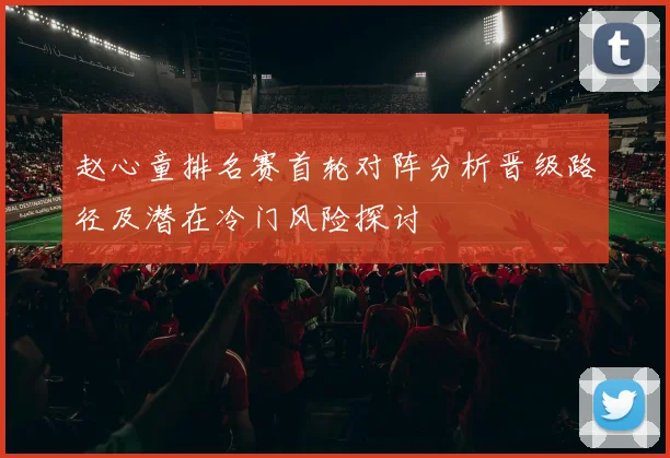 赵心童排名赛首轮对阵分析晋级路径及潜在冷门风险探讨