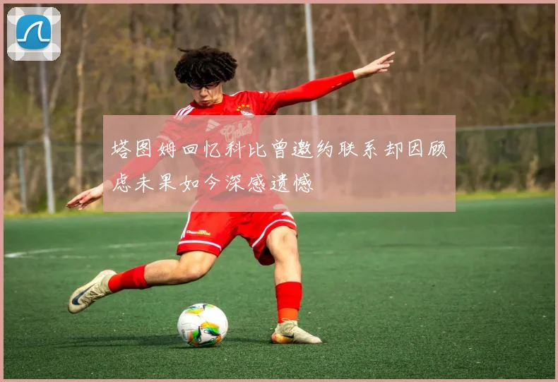 塔图姆回忆科比曾邀约联系却因顾虑未果如今深感遗憾